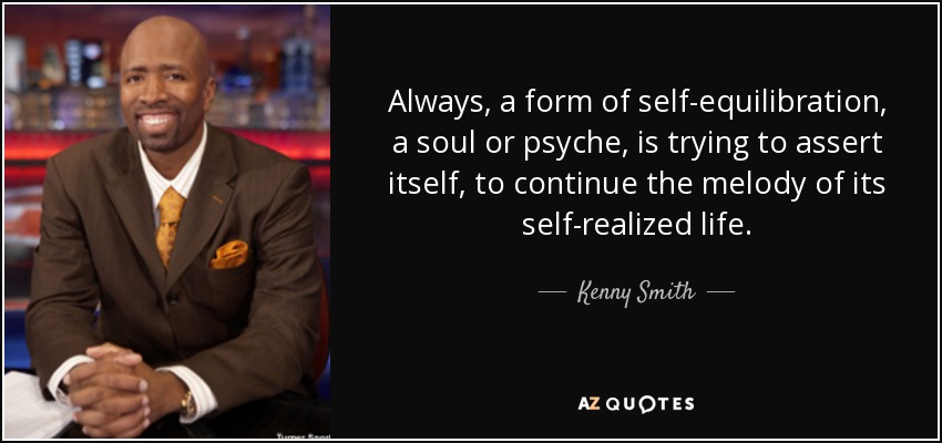 Always, a form of self-equilibration, a soul or psyche, is trying to assert itself, to continue the melody of its self-realized life. - Kenny Smith