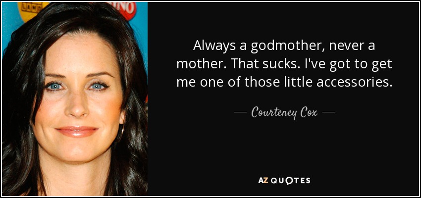 Always a godmother, never a mother. That sucks. I've got to get me one of those little accessories. - Courteney Cox