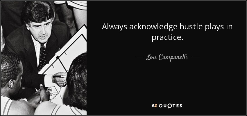 Always acknowledge hustle plays in practice. - Lou Campanelli