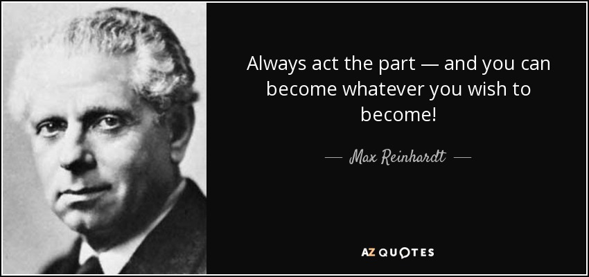 Always act the part — and you can become whatever you wish to become! - Max Reinhardt