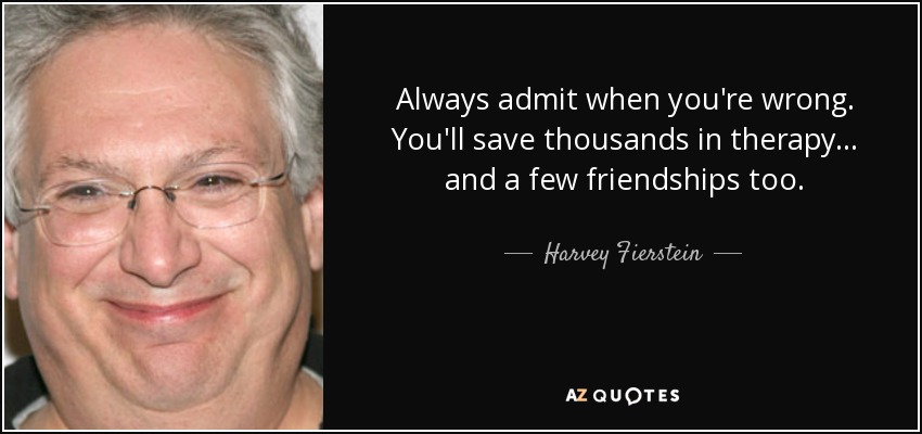 Always admit when you're wrong. You'll save thousands in therapy... and a few friendships too. - Harvey Fierstein