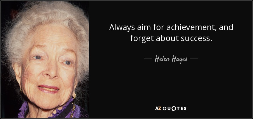 Always aim for achievement, and forget about success. - Helen Hayes