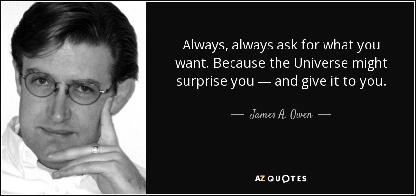 Always, always ask for what you want. Because the Universe might surprise you — and give it to you. - James A. Owen