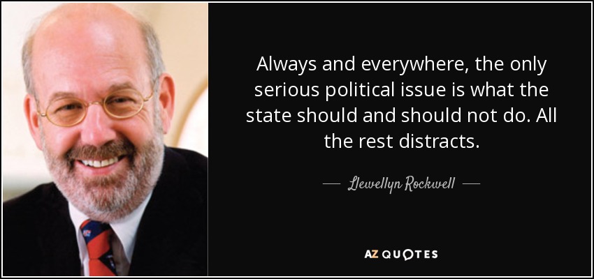Always and everywhere, the only serious political issue is what the state should and should not do. All the rest distracts. - Llewellyn Rockwell