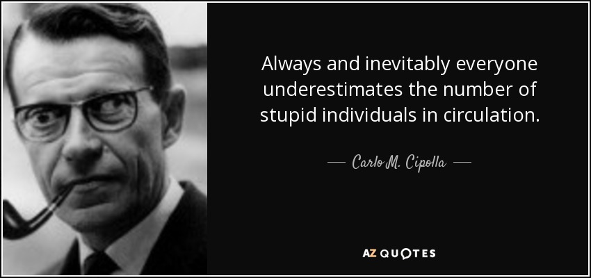 Always and inevitably everyone underestimates the number of stupid individuals in circulation. - Carlo M. Cipolla