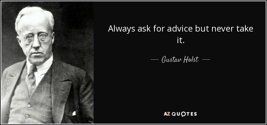 Always ask for advice but never take it. - Gustav Holst