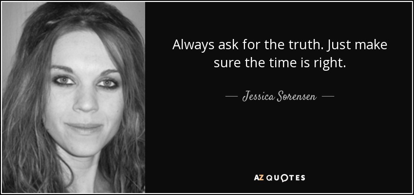 Always ask for the truth. Just make sure the time is right. - Jessica Sorensen