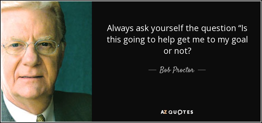 Always ask yourself the question “Is this going to help get me to my goal or not? - Bob Proctor
