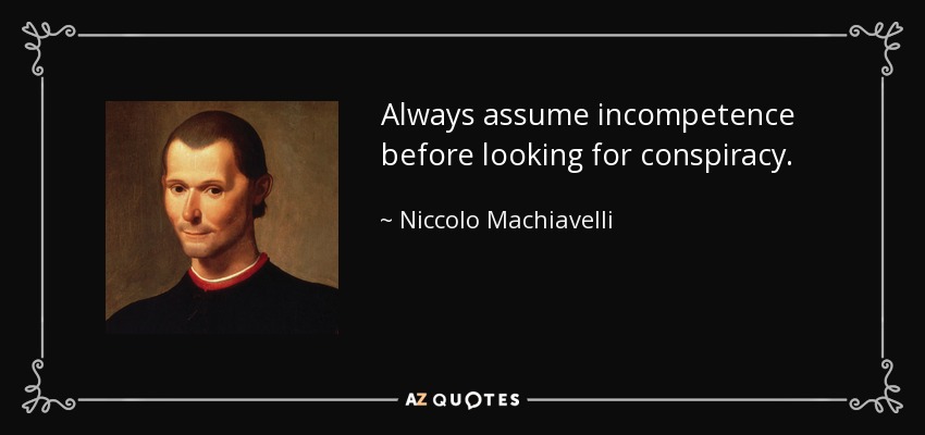 Always assume incompetence before looking for conspiracy. - Niccolo Machiavelli