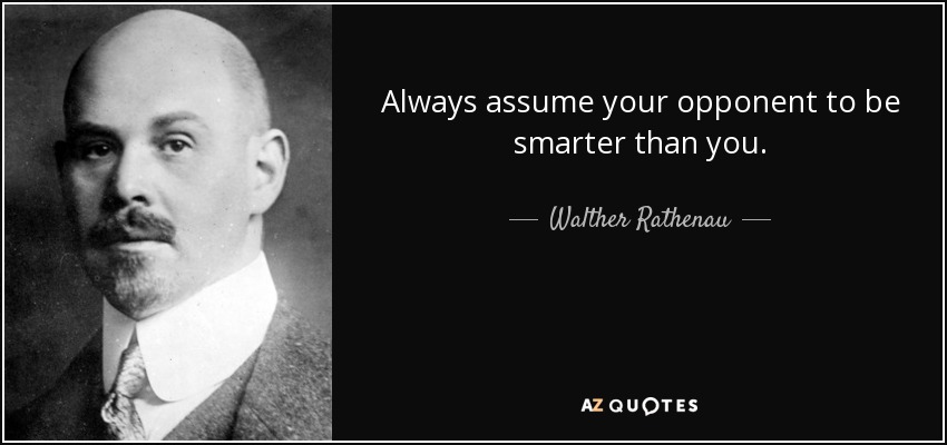 Always assume your opponent to be smarter than you. - Walther Rathenau