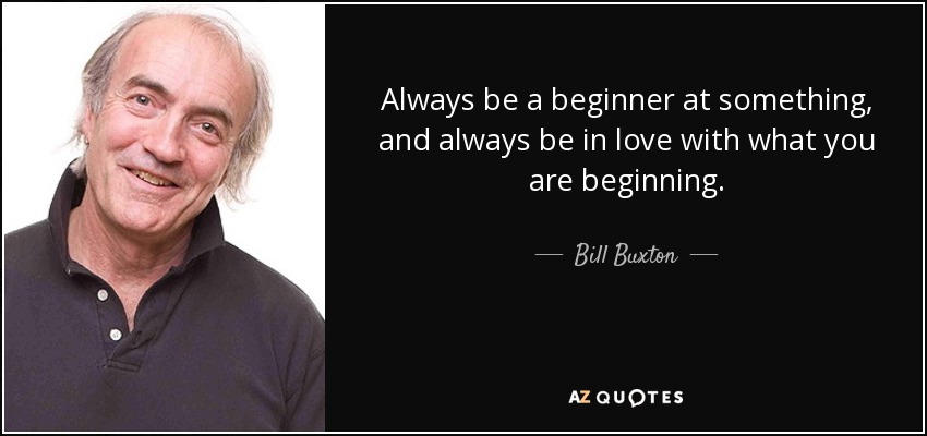 Always be a beginner at something, and always be in love with what you are beginning. - Bill Buxton