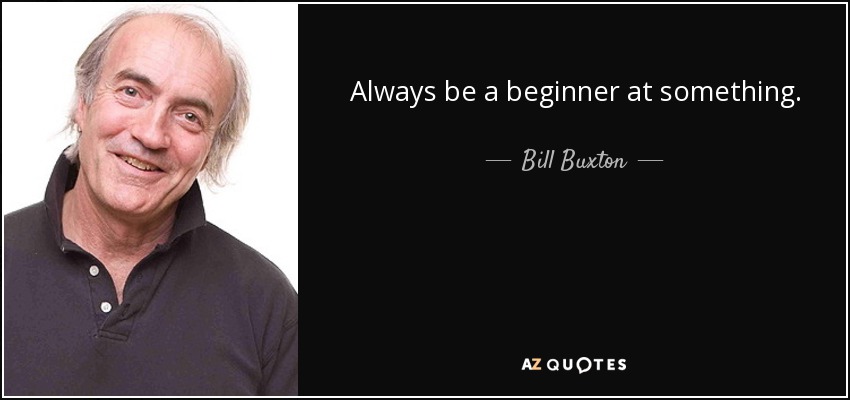 Always be a beginner at something. - Bill Buxton