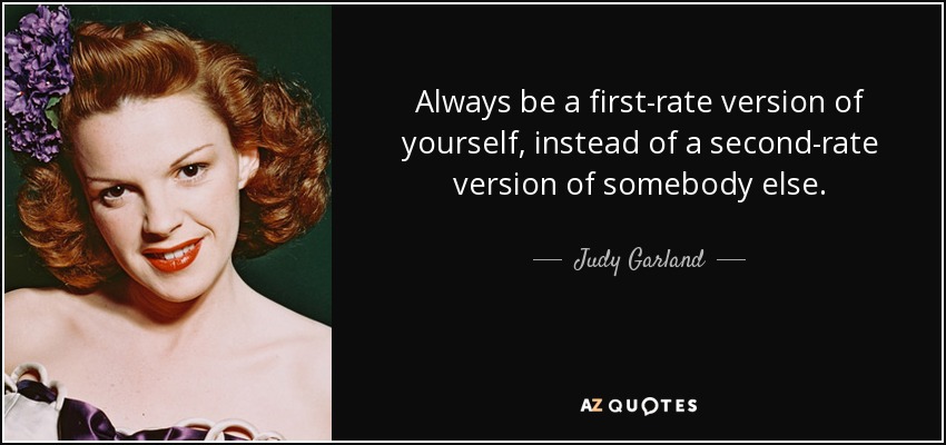 Always be a first-rate version of yourself, instead of a second-rate version of somebody else. - Judy Garland