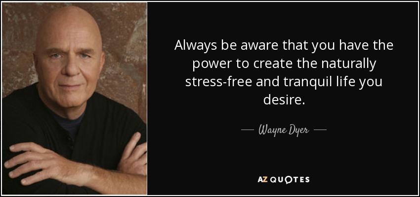 Always be aware that you have the power to create the naturally stress-free and tranquil life you desire. - Wayne Dyer