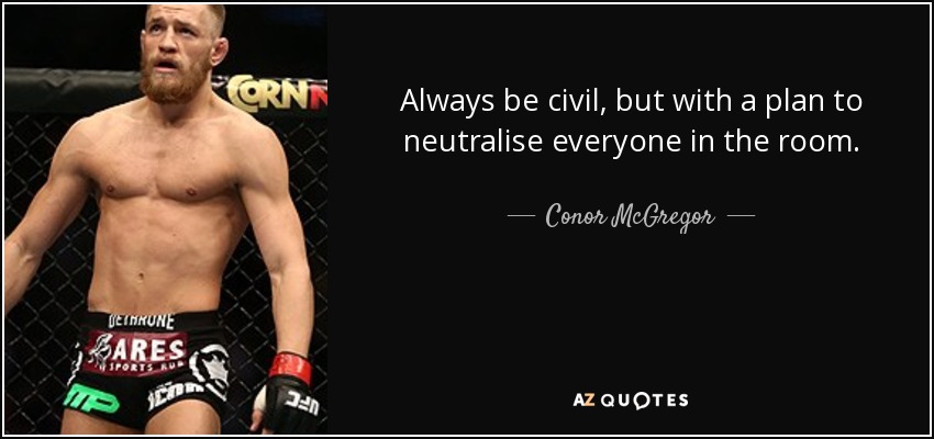 Always be civil, but with a plan to neutralise everyone in the room. - Conor McGregor