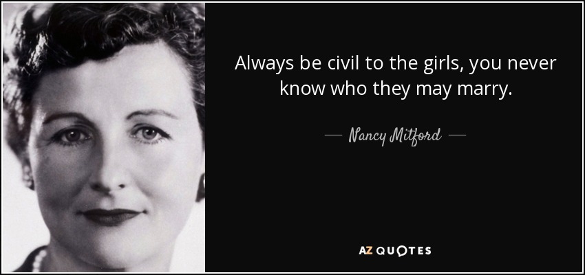 Always be civil to the girls, you never know who they may marry. - Nancy Mitford