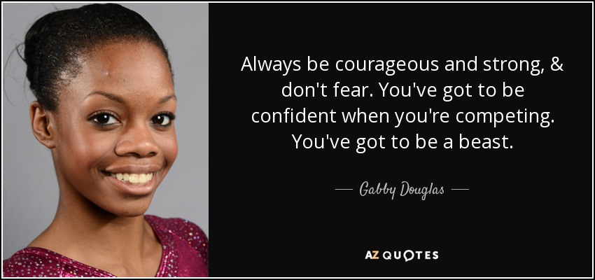 Always be courageous and strong, & don't fear. You've got to be confident when you're competing. You've got to be a beast. - Gabby Douglas
