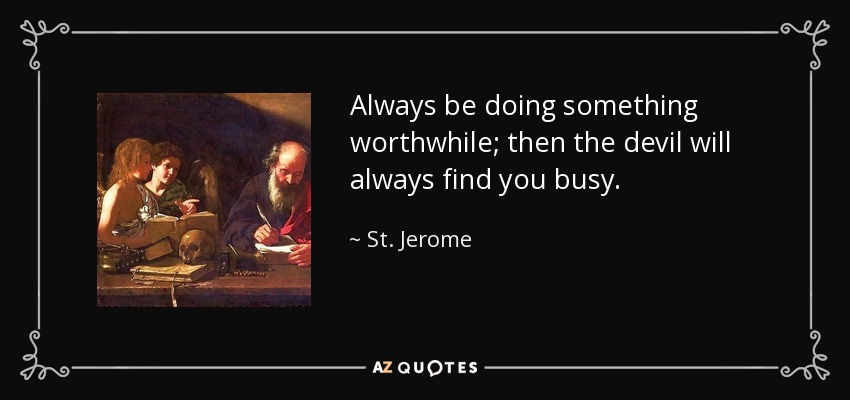 Always be doing something worthwhile; then the devil will always find you busy. - St. Jerome