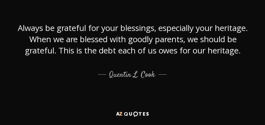 Always be grateful for your blessings, especially your heritage. When we are blessed with goodly parents, we should be grateful. This is the debt each of us owes for our heritage. - Quentin L. Cook