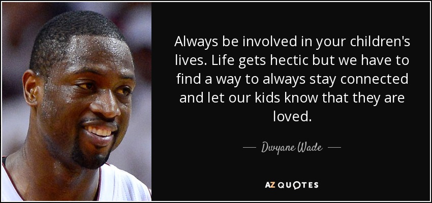 Always be involved in your children's lives. Life gets hectic but we have to find a way to always stay connected and let our kids know that they are loved. - Dwyane Wade