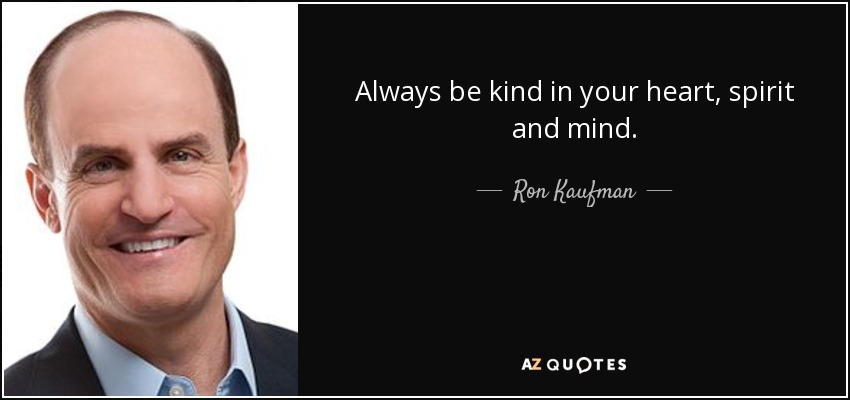 Always be kind in your heart, spirit and mind. - Ron Kaufman
