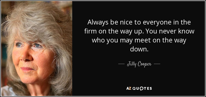 Always be nice to everyone in the firm on the way up. You never know who you may meet on the way down. - Jilly Cooper