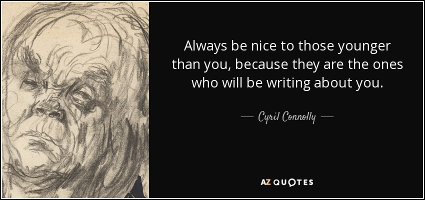 Always be nice to those younger than you, because they are the ones who will be writing about you. - Cyril Connolly