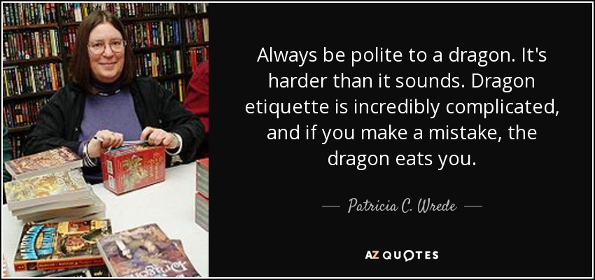 Always be polite to a dragon. It's harder than it sounds. Dragon etiquette is incredibly complicated, and if you make a mistake, the dragon eats you. - Patricia C. Wrede