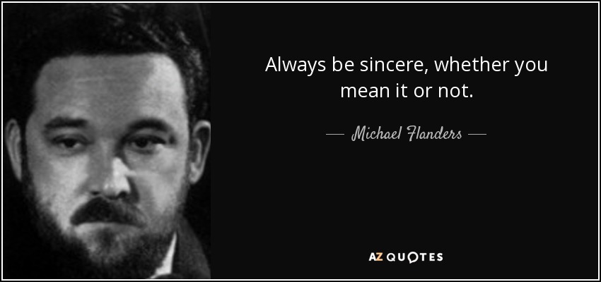Always be sincere, whether you mean it or not. - Michael Flanders