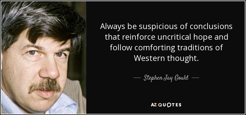 Always be suspicious of conclusions that reinforce uncritical hope and follow comforting traditions of Western thought. - Stephen Jay Gould