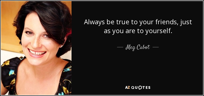 Always be true to your friends, just as you are to yourself. - Meg Cabot