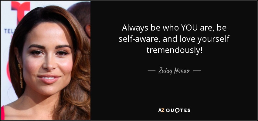 Always be who YOU are, be self-aware, and love yourself tremendously! - Zulay Henao