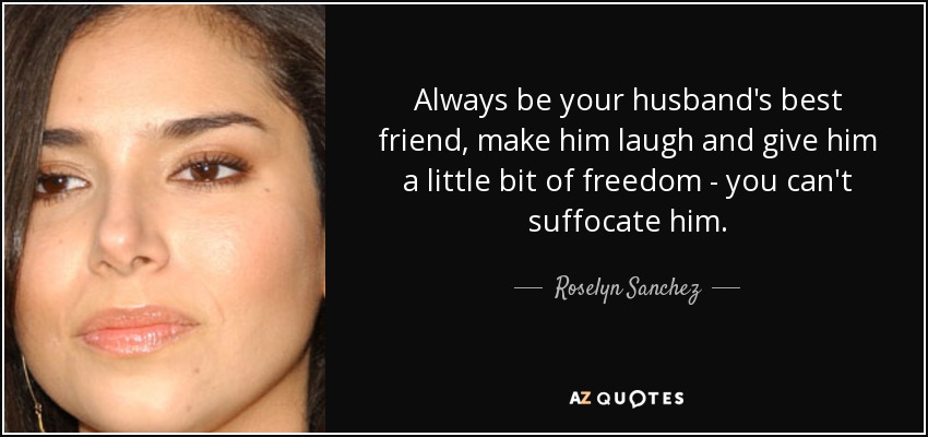 Always be your husband's best friend, make him laugh and give him a little bit of freedom - you can't suffocate him. - Roselyn Sanchez