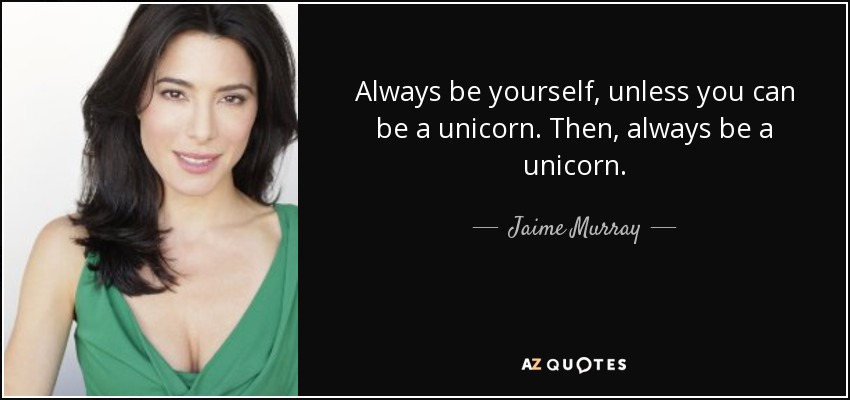 Always be yourself, unless you can be a unicorn. Then, always be a unicorn. - Jaime Murray