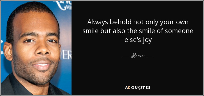 Always behold not only your own smile but also the smile of someone else's joy - Mario