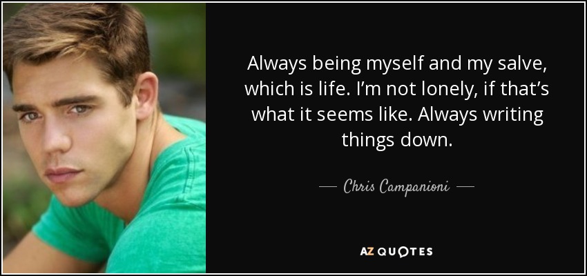 Always being myself and my salve, which is life. I’m not lonely, if that’s what it seems like. Always writing things down. - Chris Campanioni