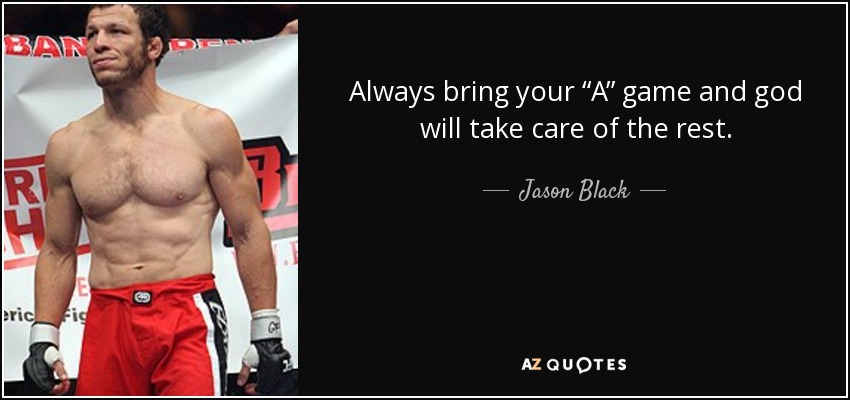 Always bring your “A” game and god will take care of the rest. - Jason Black