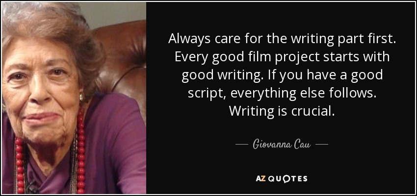 Always care for the writing part first. Every good film project starts with good writing. If you have a good script, everything else follows. Writing is crucial. - Giovanna Cau