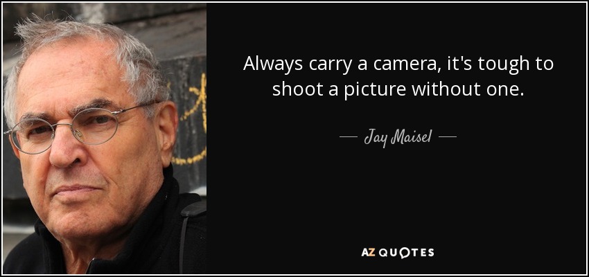 Always carry a camera, it's tough to shoot a picture without one. - Jay Maisel