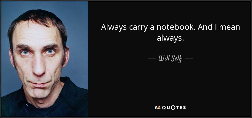 Always carry a notebook. And I mean always. - Will Self