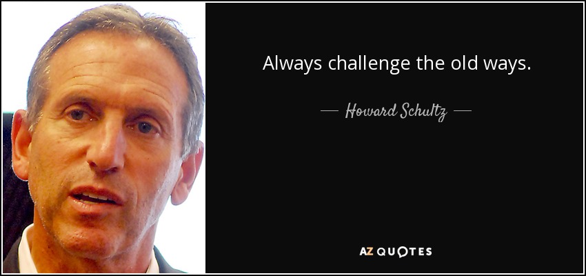 Always challenge the old ways. - Howard Schultz