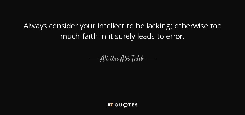 Always consider your intellect to be lacking; otherwise too much faith in it surely leads to error. - Ali ibn Abi Talib