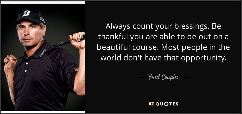 Always count your blessings. Be thankful you are able to be out on a beautiful course. Most people in the world don't have that opportunity. - Fred Couples