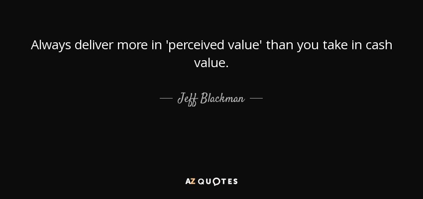 Always deliver more in 'perceived value' than you take in cash value. - Jeff Blackman