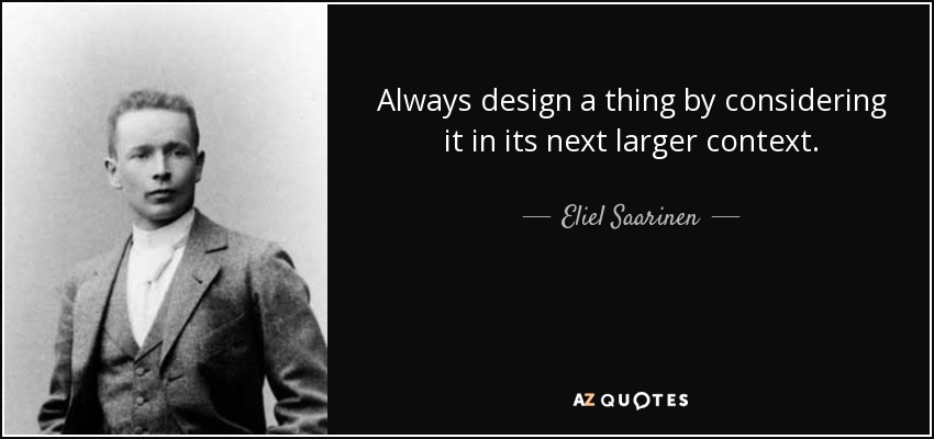 Always design a thing by considering it in its next larger context. - Eliel Saarinen