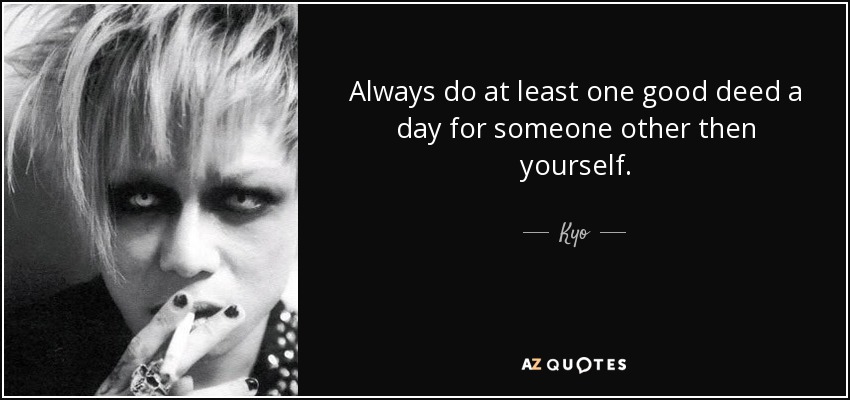 Always do at least one good deed a day for someone other then yourself. - Kyo
