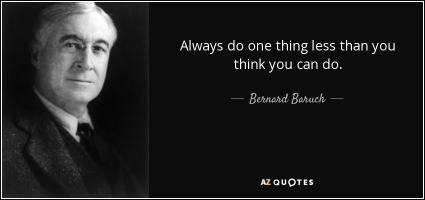 Always do one thing less than you think you can do. - Bernard Baruch