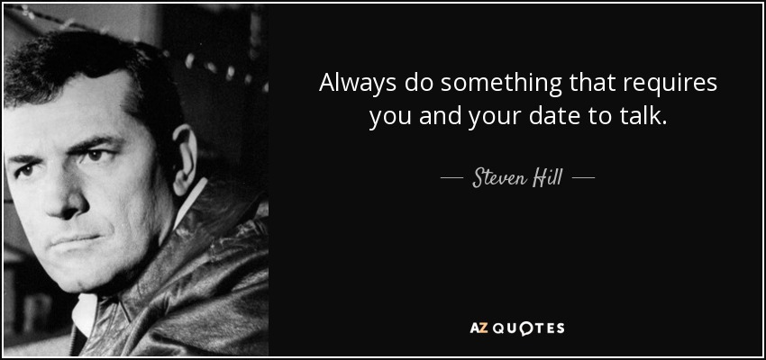 Always do something that requires you and your date to talk. - Steven Hill