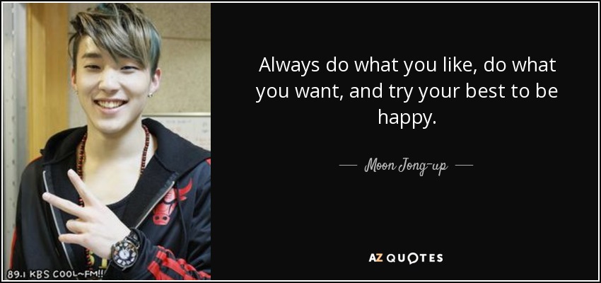 Always do what you like, do what you want, and try your best to be happy. - Moon Jong-up