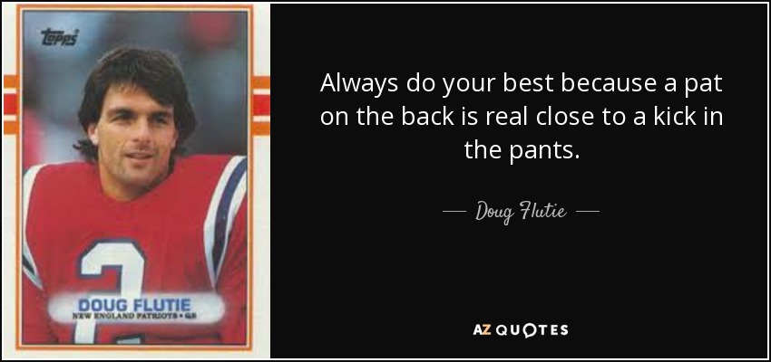 Always do your best because a pat on the back is real close to a kick in the pants. - Doug Flutie